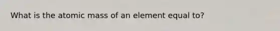 What is the atomic mass of an element equal to?