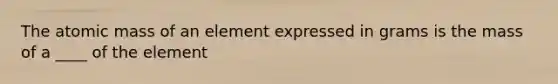 The atomic mass of an element expressed in grams is the mass of a ____ of the element