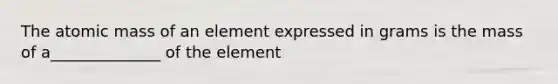The atomic mass of an element expressed in grams is the mass of a______________ of the element