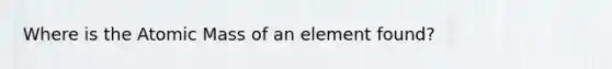 Where is the Atomic Mass of an element found?