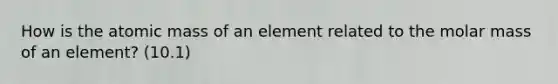 How is the atomic mass of an element related to the molar mass of an element? (10.1)