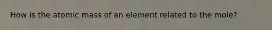 How is the atomic mass of an element related to the mole?