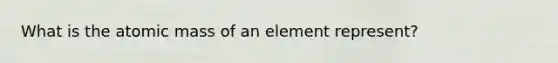 What is the atomic mass of an element represent?