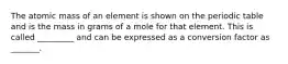 The atomic mass of an element is shown on the periodic table and is the mass in grams of a mole for that element. This is called _________ and can be expressed as a conversion factor as _______.