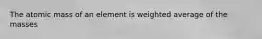 The atomic mass of an element is weighted average of the masses