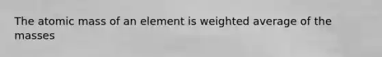 The atomic mass of an element is weighted average of the masses