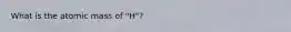 What is the atomic mass of "H"?