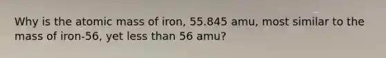 Why is the atomic mass of iron, 55.845 amu, most similar to the mass of iron-56, yet less than 56 amu?