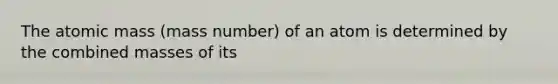 The atomic mass (mass number) of an atom is determined by the combined masses of its