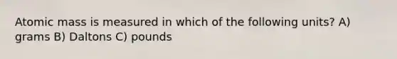 Atomic mass is measured in which of the following units? A) grams B) Daltons C) pounds