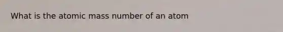 What is the atomic mass number of an atom