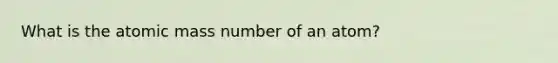 What is the atomic mass number of an atom?