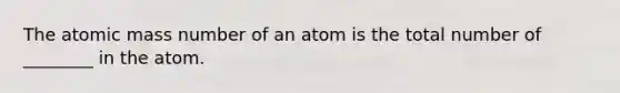 The atomic mass number of an atom is the total number of ________ in the atom.