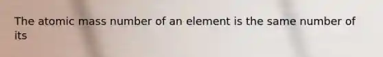 The atomic mass number of an element is the same number of its