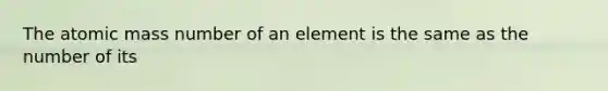 The atomic mass number of an element is the same as the number of its