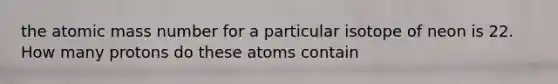 the atomic mass number for a particular isotope of neon is 22. How many protons do these atoms contain