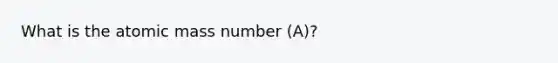 What is the atomic mass number (A)?