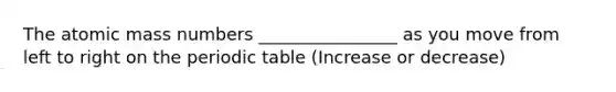 The atomic mass numbers ________________ as you move from left to right on the periodic table (Increase or decrease)