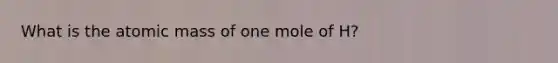 What is the atomic mass of one mole of H?