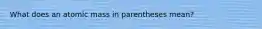 What does an atomic mass in parentheses mean?