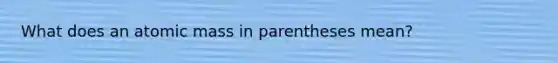 What does an atomic mass in parentheses mean?