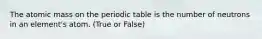 The atomic mass on the periodic table is the number of neutrons in an element's atom. (True or False)