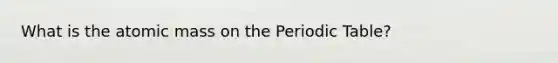 What is the atomic mass on the Periodic Table?