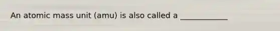 An atomic mass unit (amu) is also called a ____________