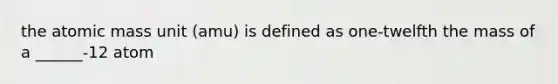 the atomic mass unit (amu) is defined as one-twelfth the mass of a ______-12 atom