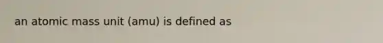 an atomic mass unit (amu) is defined as