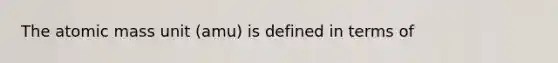 The atomic mass unit (amu) is defined in terms of