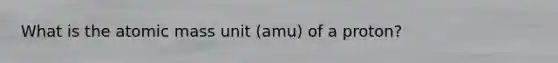 What is the atomic mass unit (amu) of a proton?