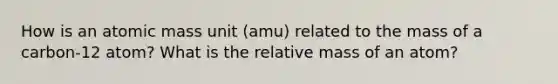 How is an atomic mass unit (amu) related to the mass of a carbon-12 atom? What is the relative mass of an atom?