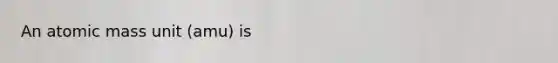 An atomic mass unit (amu) is