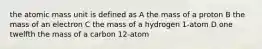 the atomic mass unit is defined as A the mass of a proton B the mass of an electron C the mass of a hydrogen 1-atom D one twelfth the mass of a carbon 12-atom