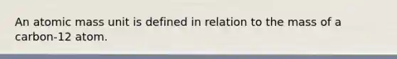 An atomic mass unit is defined in relation to the mass of a carbon-12 atom.