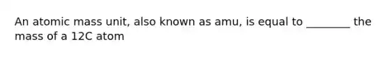 An atomic mass unit, also known as amu, is equal to ________ the mass of a 12C atom
