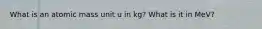 What is an atomic mass unit u in kg? What is it in MeV?