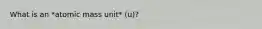 What is an *atomic mass unit* (u)?