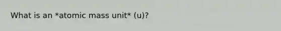 What is an *atomic mass unit* (u)?