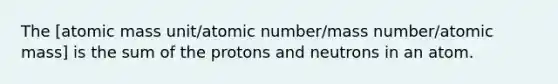 The [atomic mass unit/atomic number/mass number/atomic mass] is the sum of the protons and neutrons in an atom.