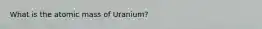 What is the atomic mass of Uranium?