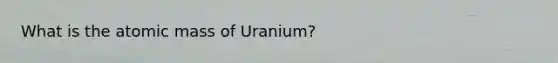 What is the atomic mass of Uranium?