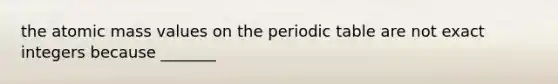 the atomic mass values on the periodic table are not exact integers because _______