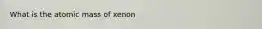 What is the atomic mass of xenon