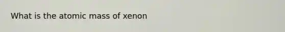 What is the atomic mass of xenon