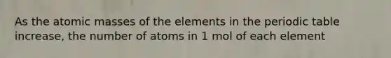 As the atomic masses of the elements in the periodic table increase, the number of atoms in 1 mol of each element