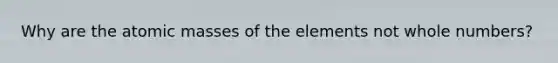 Why are the atomic masses of the elements not whole numbers?