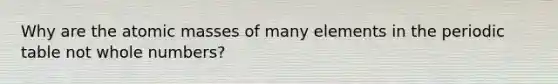 Why are the <a href='https://www.questionai.com/knowledge/k6F2qwrmRJ-atomic-masses' class='anchor-knowledge'>atomic masses</a> of many elements in <a href='https://www.questionai.com/knowledge/kIrBULvFQz-the-periodic-table' class='anchor-knowledge'>the periodic table</a> not whole numbers?