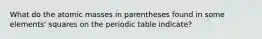 What do the atomic masses in parentheses found in some elements' squares on the periodic table indicate?